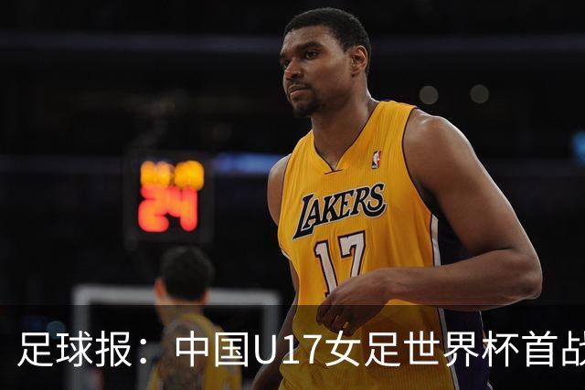 足球报：中国U17女足世界杯首战交出出色答卷，刻苦备战获回报
